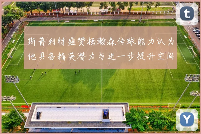 斯普利特盛赞杨瀚森传球能力认为他具备精英潜力与进一步提升空间
