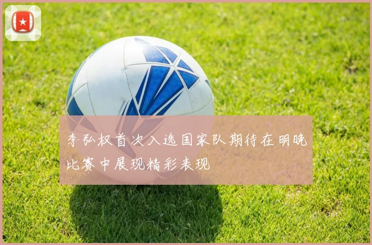李弘权首次入选国家队期待在明晚比赛中展现精彩表现