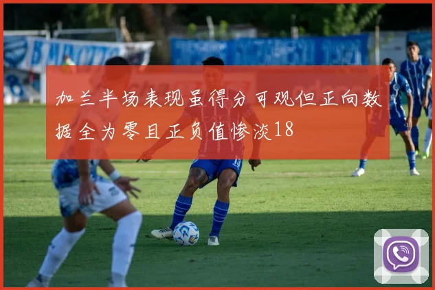加兰半场表现虽得分可观但正向数据全为零且正负值惨淡18