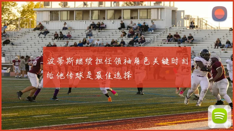 波蒂斯继续担任领袖角色关键时刻给他传球是最佳选择