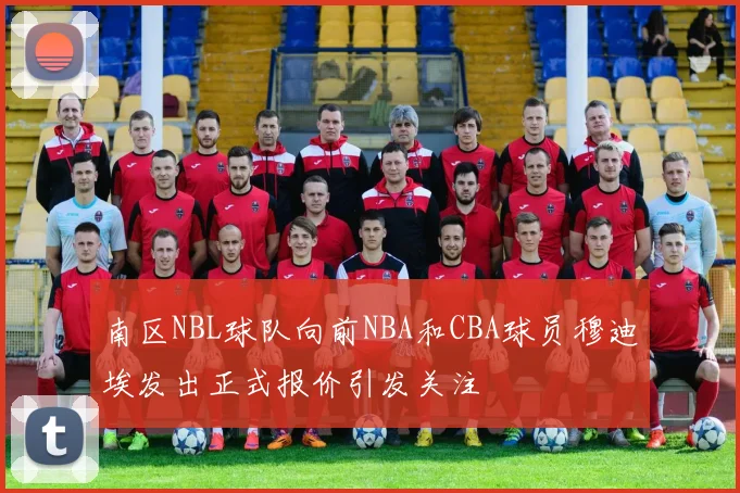 南区NBL球队向前NBA和CBA球员穆迪埃发出正式报价引发关注