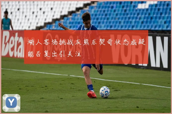 湖人客场挑战灰熊东契奇状态成疑能否复出引关注