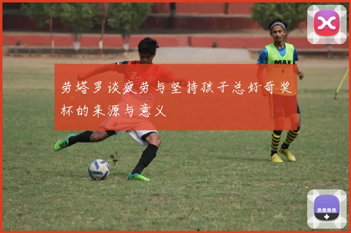 劳塔罗谈疲劳与坚持孩子总好奇奖杯的来源与意义