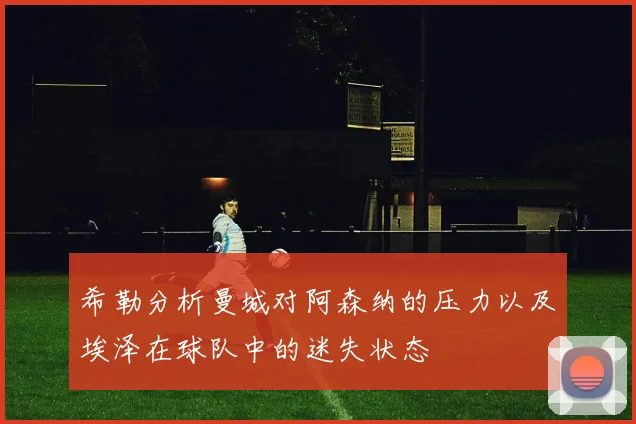希勒分析曼城对阿森纳的压力以及埃泽在球队中的迷失状态