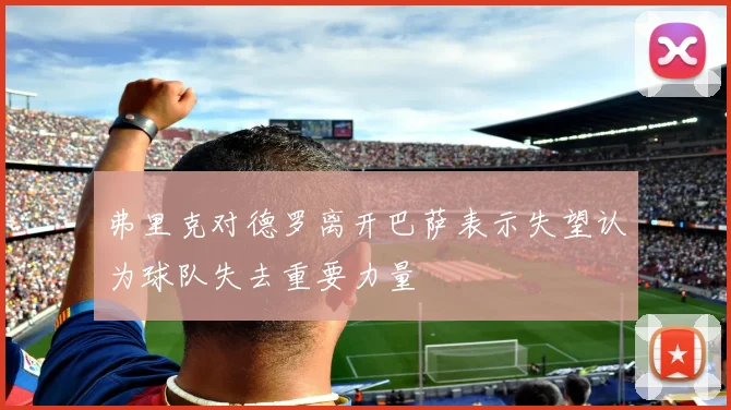 弗里克对德罗离开巴萨表示失望认为球队失去重要力量