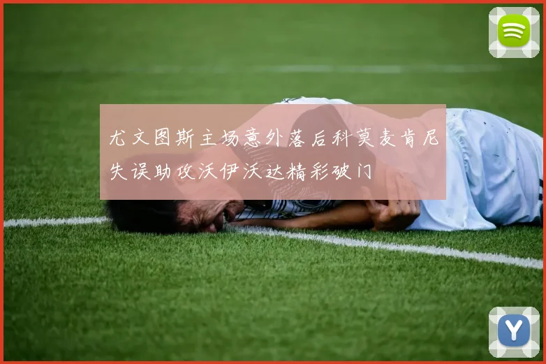 尤文图斯主场意外落后科莫麦肯尼失误助攻沃伊沃达精彩破门