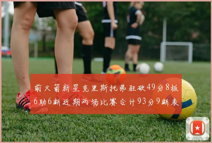 前火箭新星克里斯托弗狂砍49分8板6助6断近期两场比赛合计93分9断表现惊艳