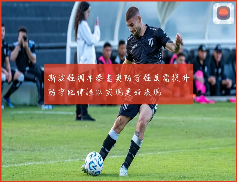 斯波强调丰泰基奥防守强度需提升防守纪律性以实现更好表现