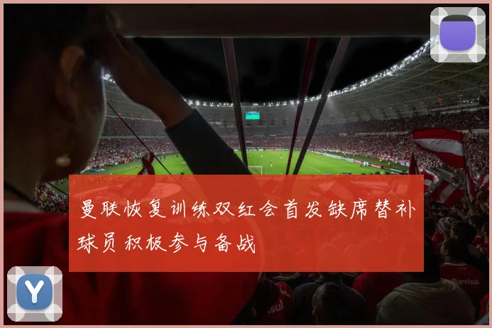 曼联恢复训练双红会首发缺席替补球员积极参与备战