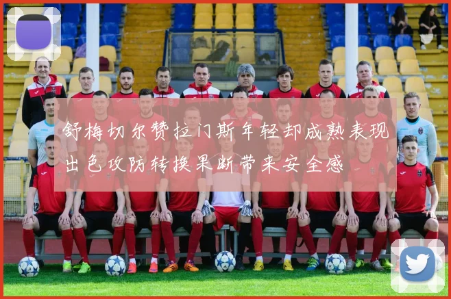 舒梅切尔赞拉门斯年轻却成熟表现出色攻防转换果断带来安全感