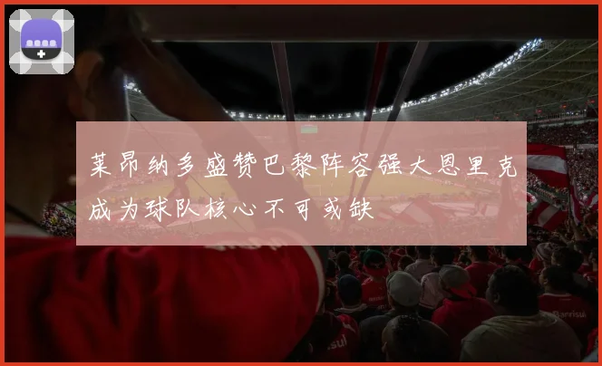 莱昂纳多盛赞巴黎阵容强大恩里克成为球队核心不可或缺