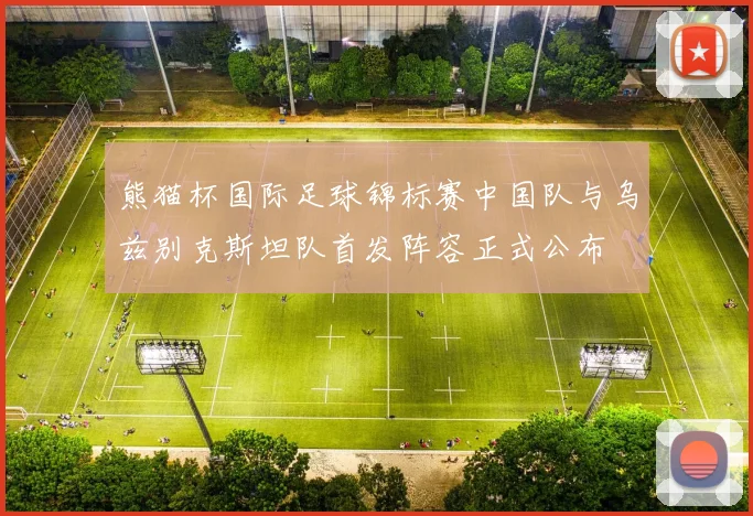 熊猫杯国际足球锦标赛中国队与乌兹别克斯坦队首发阵容正式公布