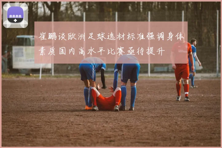 崔鹏谈欧洲足球选材标准强调身体素质国内高水平比赛亟待提升