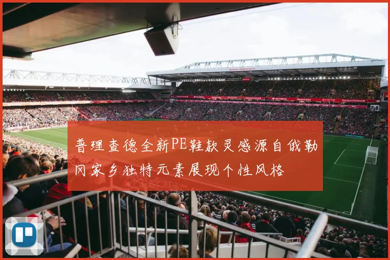 普理查德全新PE鞋款灵感源自俄勒冈家乡独特元素展现个性风格