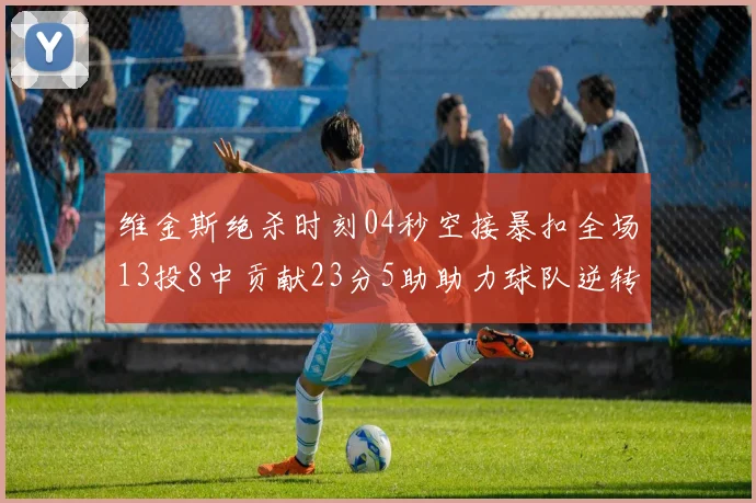维金斯绝杀时刻04秒空接暴扣全场13投8中贡献23分5助助力球队逆转胜利