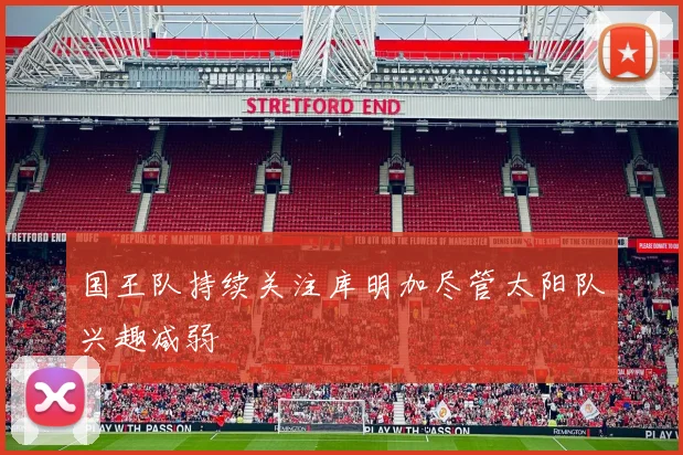 国王队持续关注库明加尽管太阳队兴趣减弱