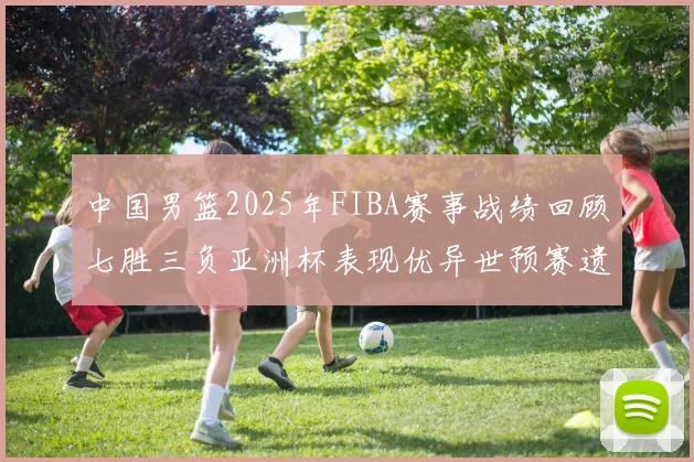 中国男篮2025年FIBA赛事战绩回顾七胜三负亚洲杯表现优异世预赛遗憾负于韩国
