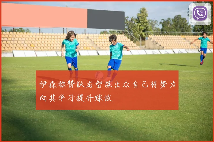 伊森称赞狄龙智谋出众自己将努力向其学习提升球技