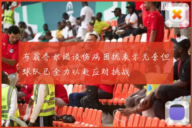 布翁乔尔诺谈伤病困扰表示无奈但球队已全力以赴应对挑战