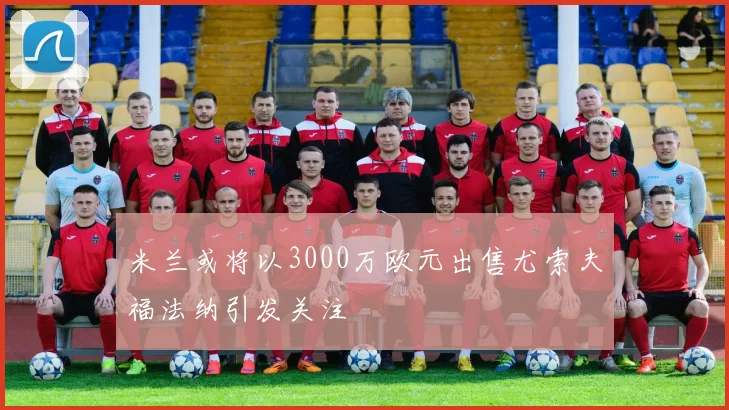 米兰或将以3000万欧元出售尤索夫福法纳引发关注