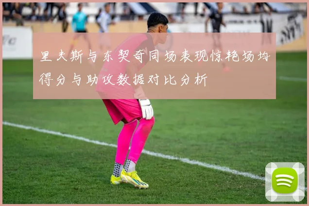 里夫斯与东契奇同场表现惊艳场均得分与助攻数据对比分析