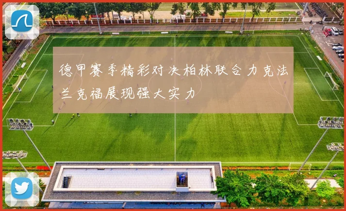 德甲赛季精彩对决柏林联合力克法兰克福展现强大实力