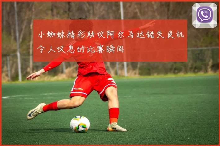 小蜘蛛精彩助攻阿尔马达错失良机令人叹息的比赛瞬间
