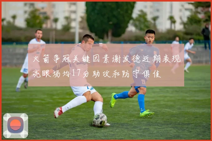 火箭争冠关键因素谢泼德近期表现亮眼场均17分助攻和防守俱佳