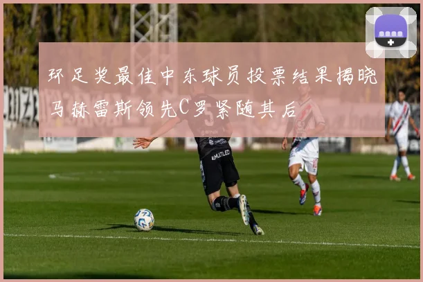 环足奖最佳中东球员投票结果揭晓马赫雷斯领先C罗紧随其后