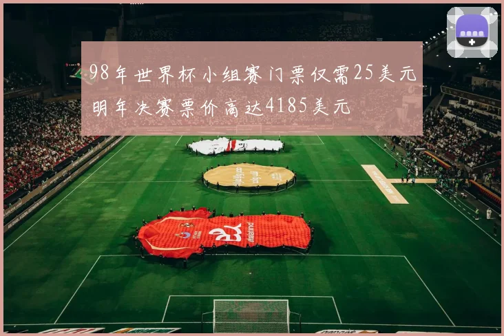 98年世界杯小组赛门票仅需25美元明年决赛票价高达4185美元