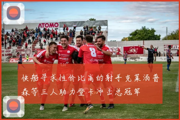 快船寻求性价比高的射手克莱汤普森等三人助力登卡冲击总冠军