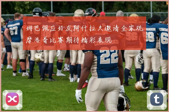 姆巴佩应好友阿什拉夫邀请全家观摩洛哥比赛期待精彩表现
