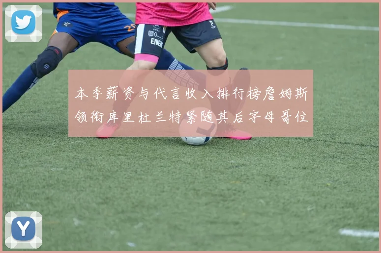 本季薪资与代言收入排行榜詹姆斯领衔库里杜兰特紧随其后字母哥位列第四