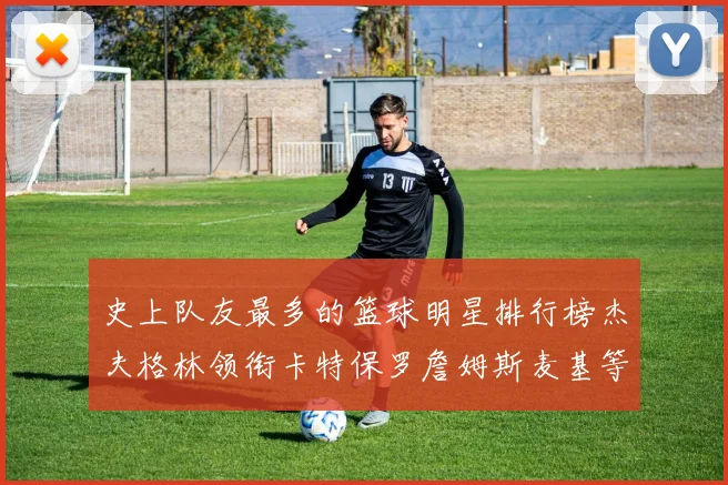 史上队友最多的篮球明星排行榜杰夫格林领衔卡特保罗詹姆斯麦基等人上榜