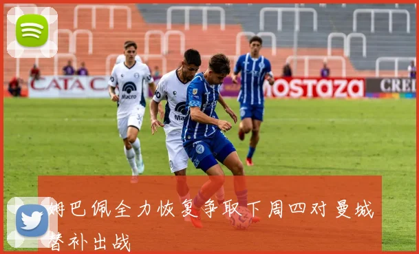 姆巴佩全力恢复争取下周四对曼城替补出战