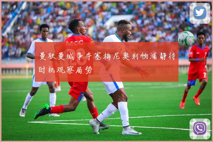 曼联曼城争夺塞梅尼奥利物浦静待时机观察局势