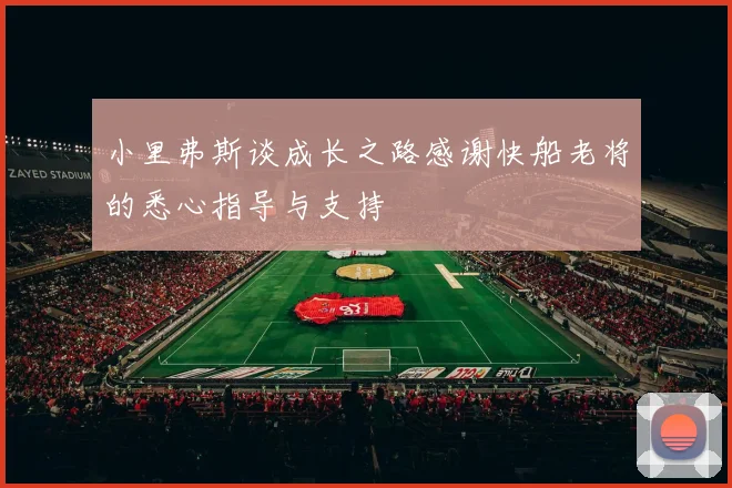 小里弗斯谈成长之路感谢快船老将的悉心指导与支持