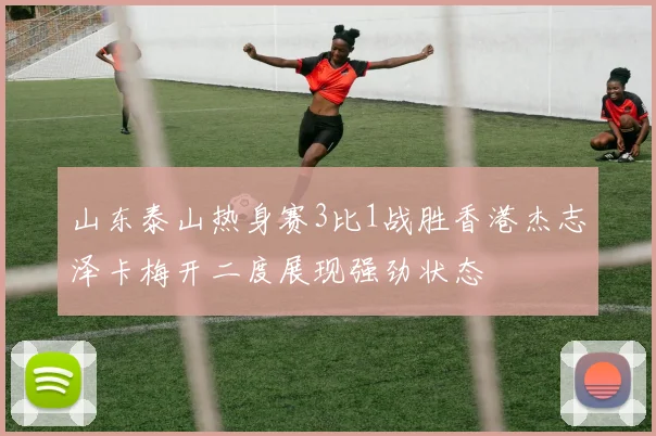 山东泰山热身赛3比1战胜香港杰志泽卡梅开二度展现强劲状态