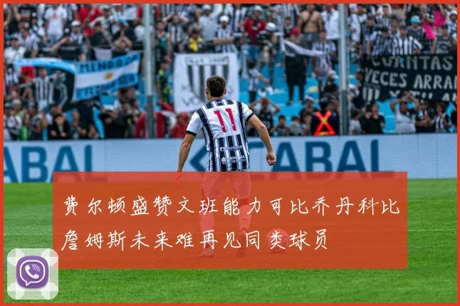 费尔顿盛赞文班能力可比乔丹科比詹姆斯未来难再见同类球员