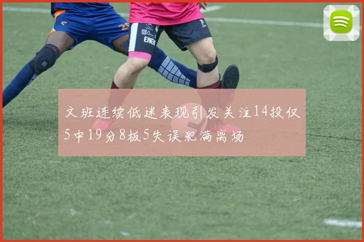 文班连续低迷表现引发关注14投仅5中19分8板5失误犯满离场
