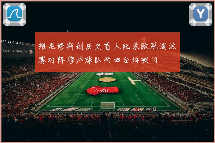 维尼修斯创历史首人纪录欧冠淘汰赛对阵穆帅球队两回合均破门