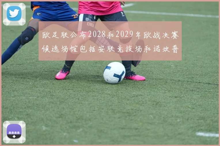 欧足联公布2028和2029年欧战决赛候选场馆包括安联竞技场和诺坎普