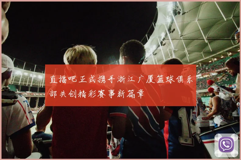 直播吧正式携手浙江广厦篮球俱乐部共创精彩赛事新篇章