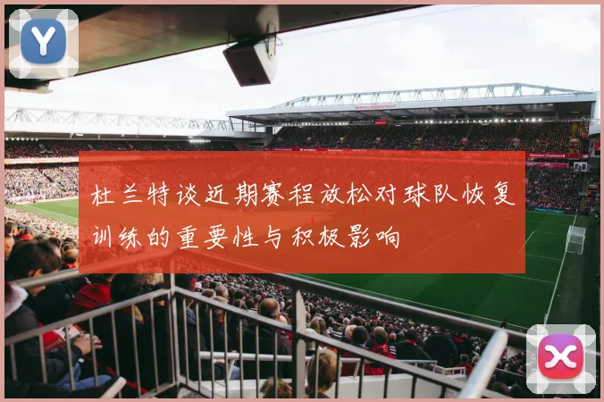 杜兰特谈近期赛程放松对球队恢复训练的重要性与积极影响