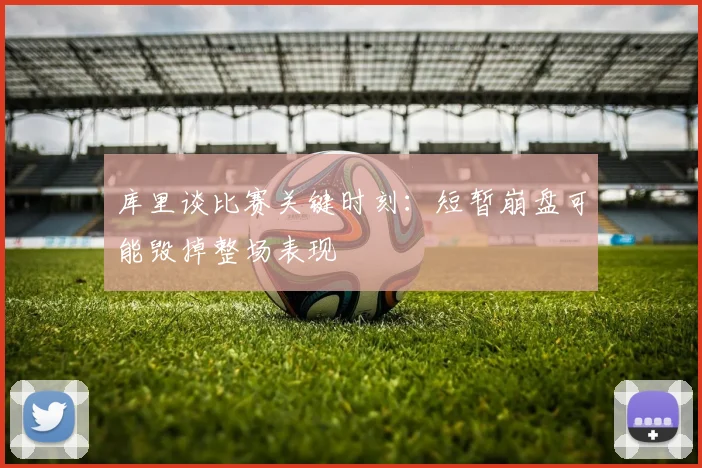库里谈比赛关键时刻：短暂崩盘可能毁掉整场表现