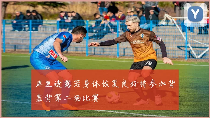 库里透露若身体恢复良好将参加背靠背第二场比赛