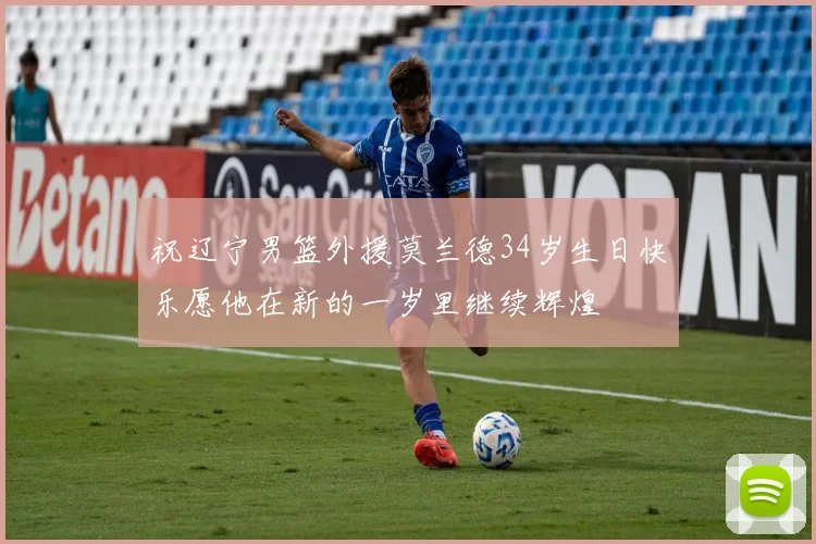 祝辽宁男篮外援莫兰德34岁生日快乐愿他在新的一岁里继续辉煌