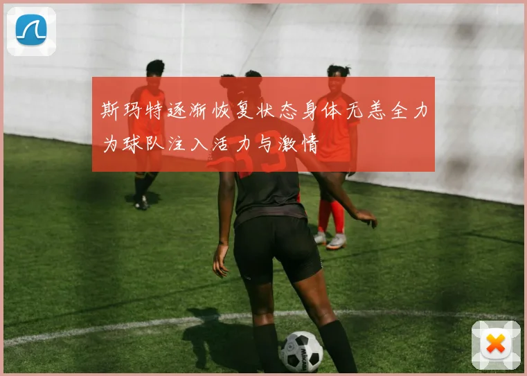 斯玛特逐渐恢复状态身体无恙全力为球队注入活力与激情